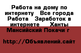 Работа на дому по интернету - Все города Работа » Заработок в интернете   . Ханты-Мансийский,Покачи г.